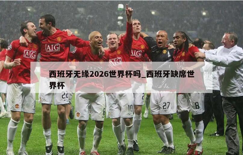 西班牙无缘2026世界杯吗_西班牙缺席世界杯