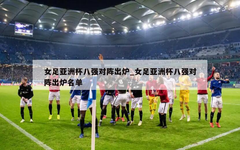 女足亚洲杯八强对阵出炉_女足亚洲杯八强对阵出炉名单