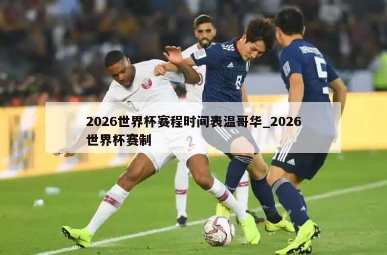 2026世界杯赛程时间表温哥华_2026世界杯赛制