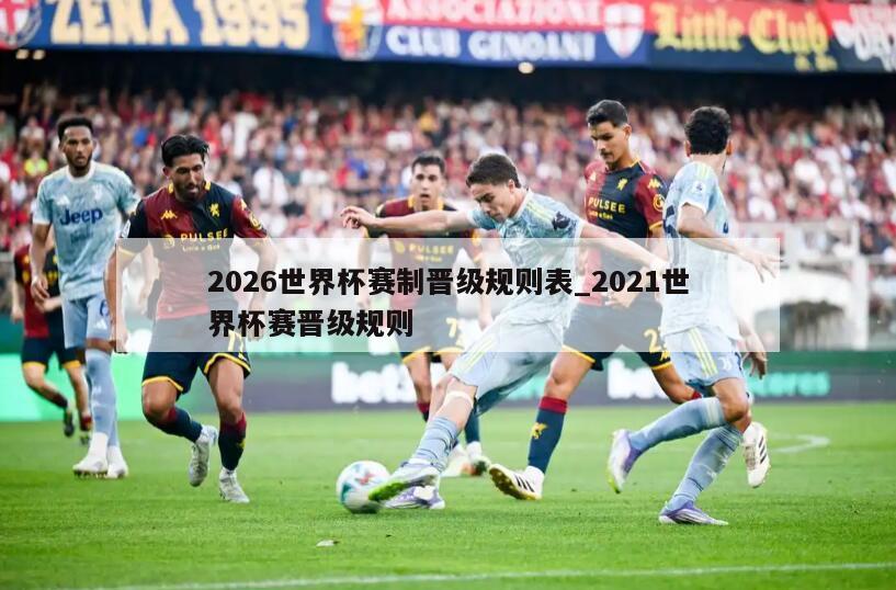 2026世界杯赛制晋级规则表_2021世界杯赛晋级规则
