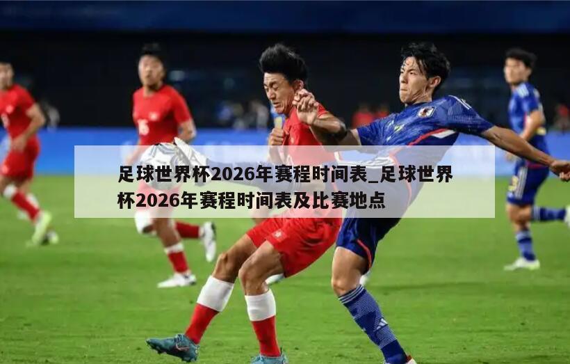 足球世界杯2026年赛程时间表_足球世界杯2026年赛程时间表及比赛地点