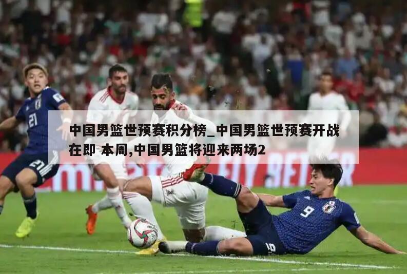 中国男篮世预赛积分榜_中国男篮世预赛开战在即 本周,中国男篮将迎来两场2