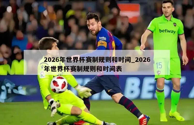 2026年世界杯赛制规则和时间_2026年世界杯赛制规则和时间表