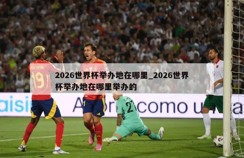 2026世界杯举办地在哪里_2026世界杯举办地在哪里举办的