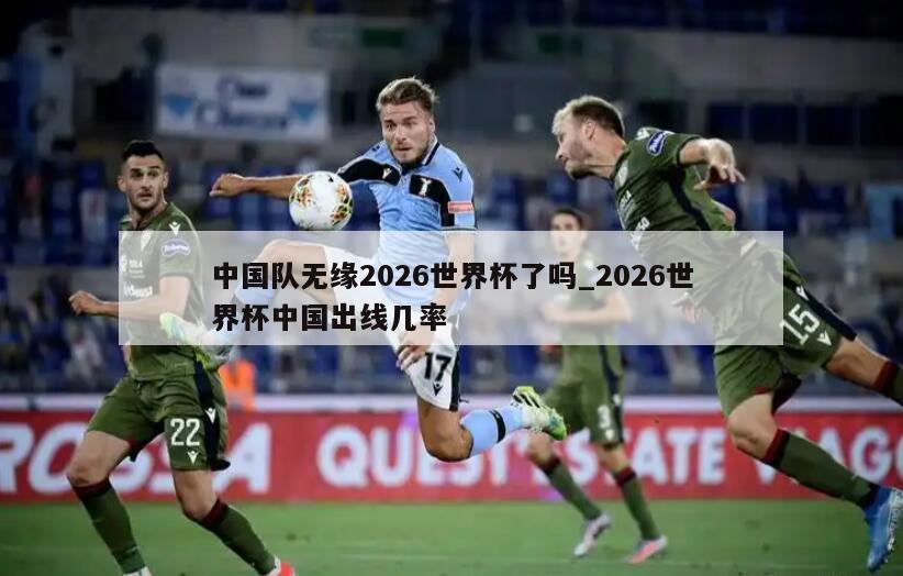 中国队无缘2026世界杯了吗_2026世界杯中国出线几率