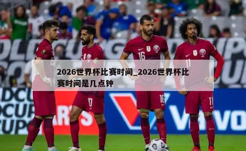 2026世界杯比赛时间_2026世界杯比赛时间是几点钟