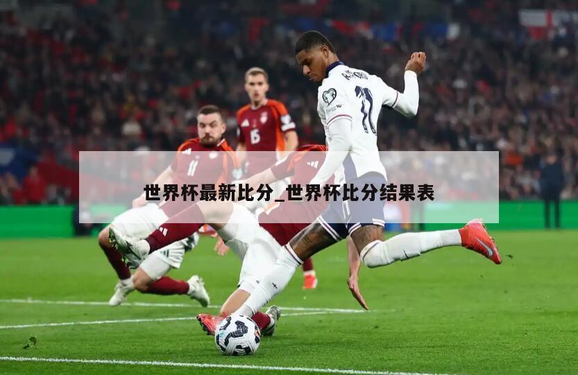 世界杯最新比分_世界杯比分结果表