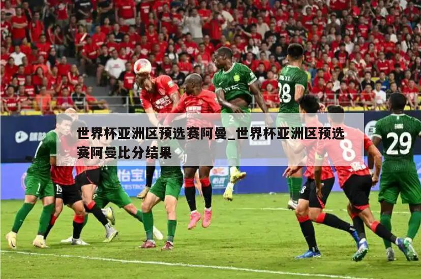 世界杯亚洲区预选赛阿曼_世界杯亚洲区预选赛阿曼比分结果