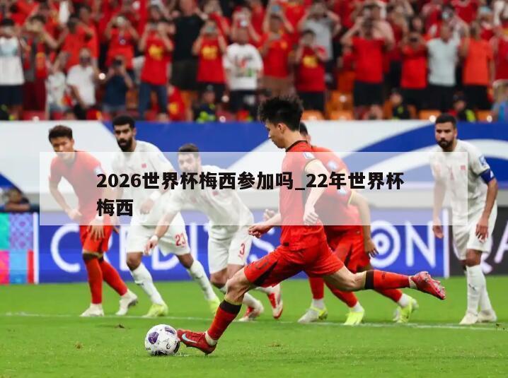 2026世界杯梅西参加吗_22年世界杯 梅西