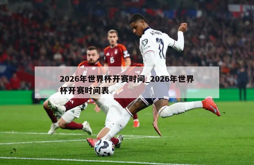 2026年世界杯开赛时间_2026年世界杯开赛时间表