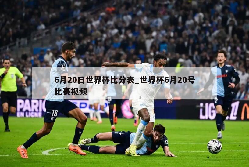6月20日世界杯比分表_世界杯6月20号比赛视频