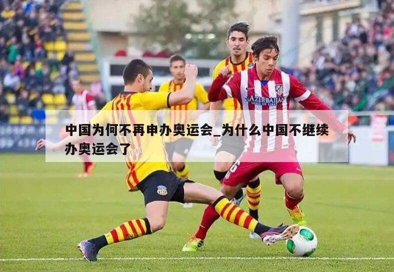 中国为何不再申办奥运会_为什么中国不继续办奥运会了