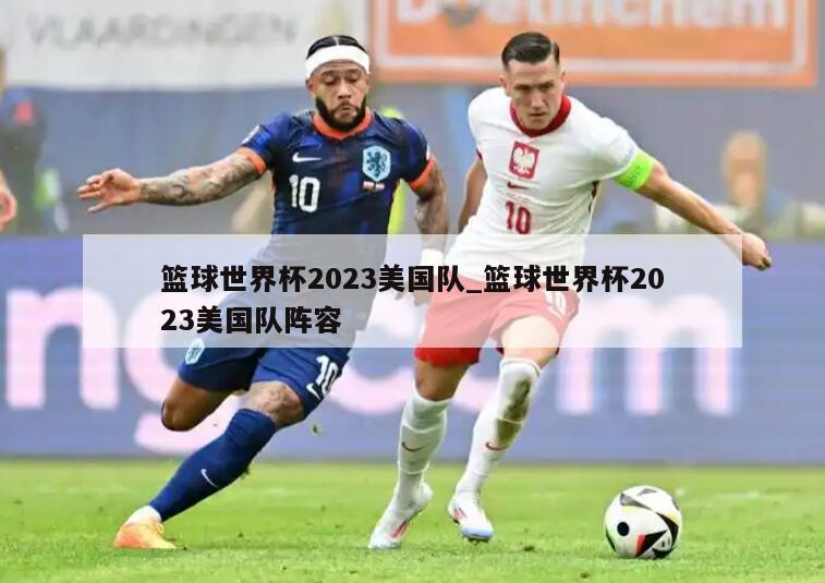 篮球世界杯2023美国队_篮球世界杯2023美国队阵容