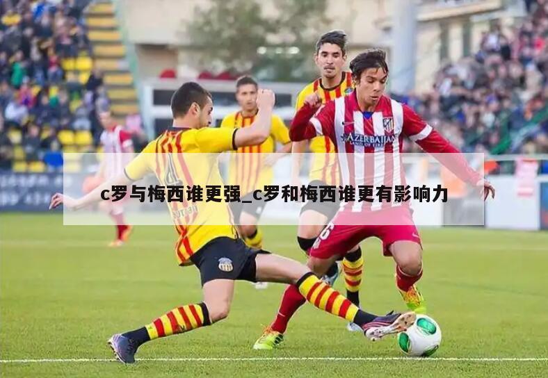 c罗与梅西谁更强_c罗和梅西谁更有影响力