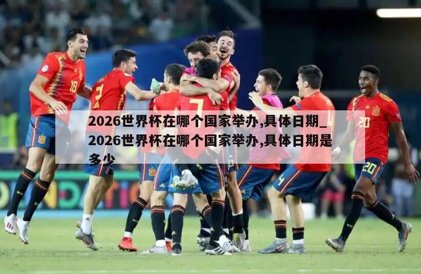 2026世界杯在哪个国家举办,具体日期_2026世界杯在哪个国家举办,具体日期是多少