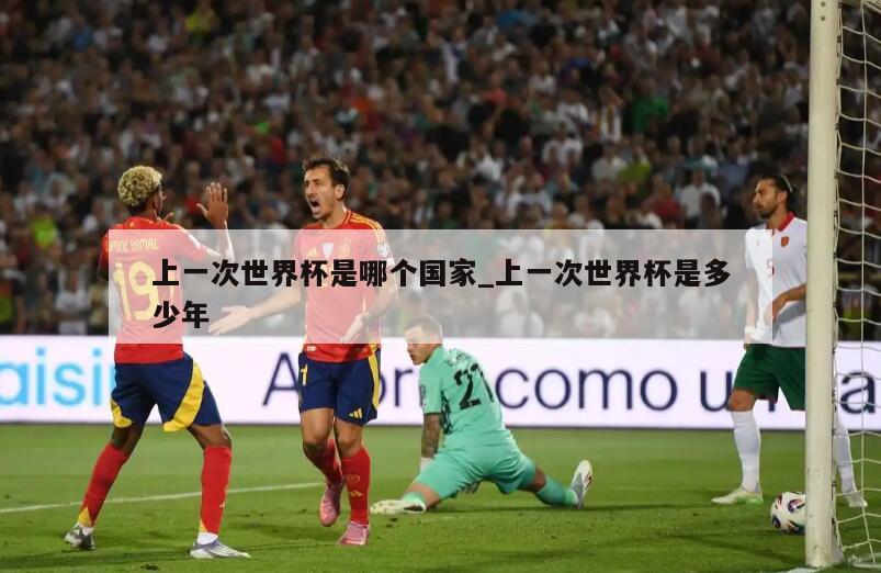 上一次世界杯是哪个国家_上一次世界杯是多少年