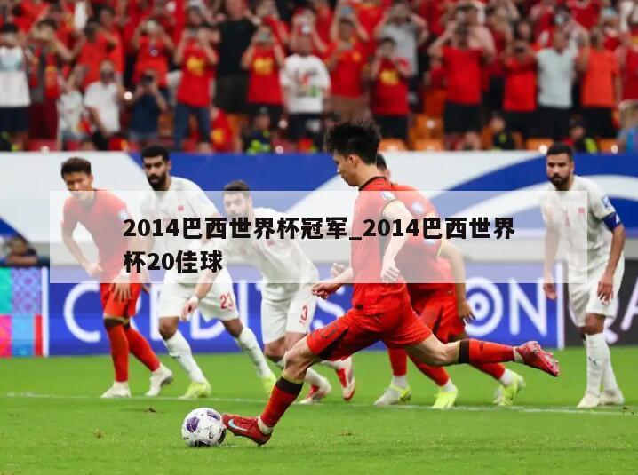 2014巴西世界杯冠军_2014巴西世界杯20佳球
