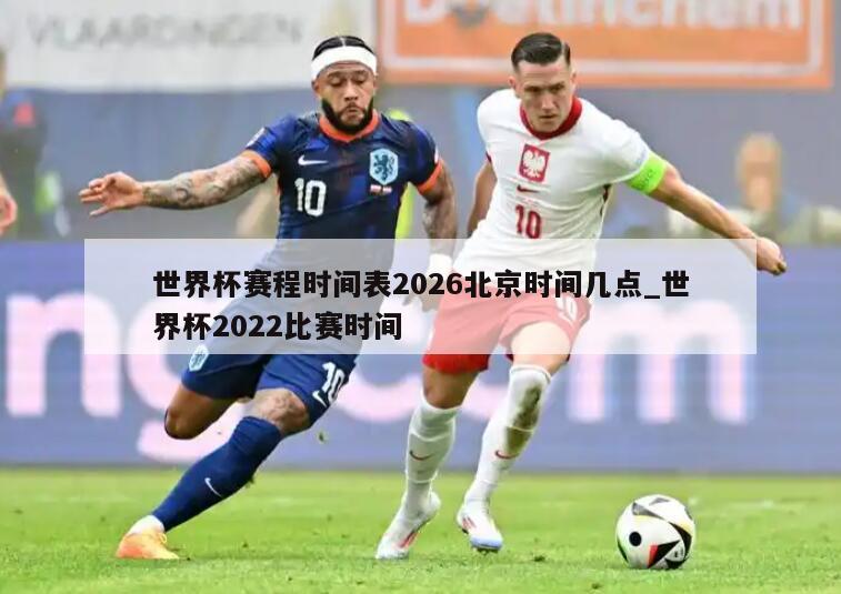 世界杯赛程时间表2026北京时间几点_世界杯2022比赛时间
