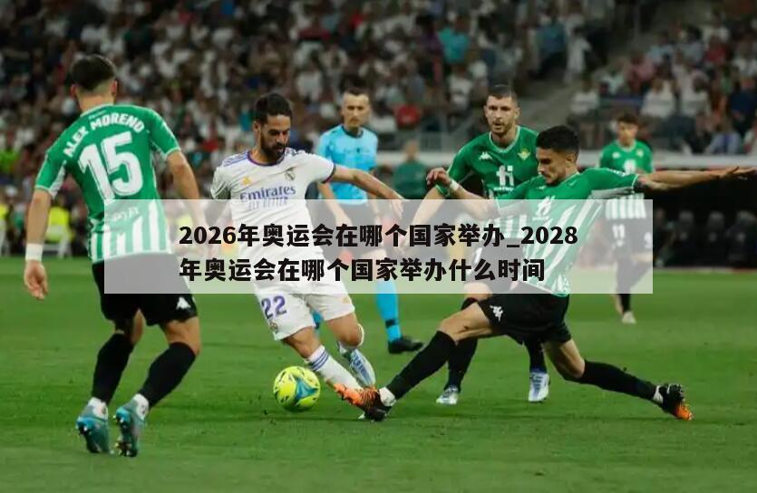 2026年奥运会在哪个国家举办_2028年奥运会在哪个国家举办什么时间