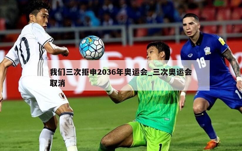 我们三次拒申2036年奥运会_三次奥运会取消