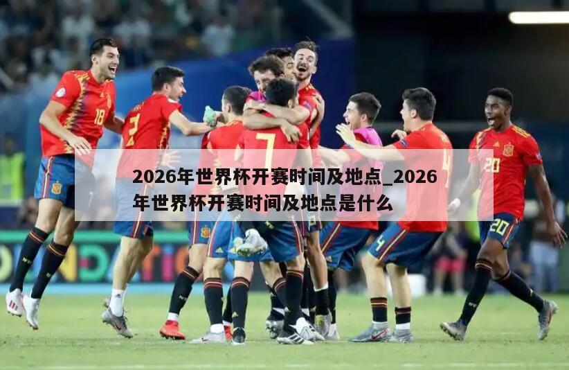 2026年世界杯开赛时间及地点_2026年世界杯开赛时间及地点是什么
