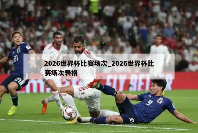 2026世界杯比赛场次_2026世界杯比赛场次表格
