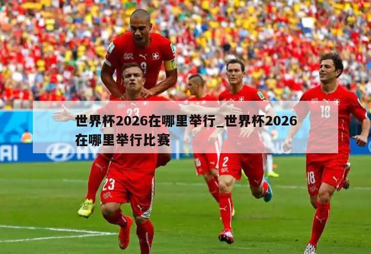 世界杯2026在哪里举行_世界杯2026在哪里举行比赛
