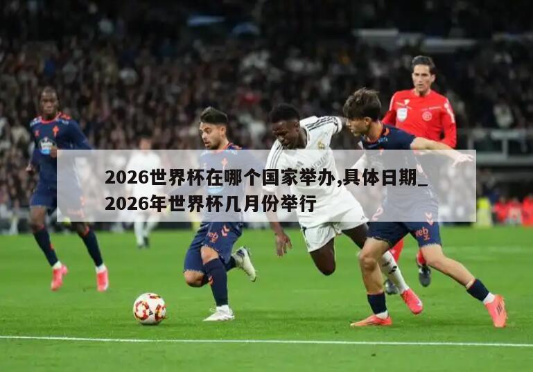 2026世界杯在哪个国家举办,具体日期_2026年世界杯几月份举行