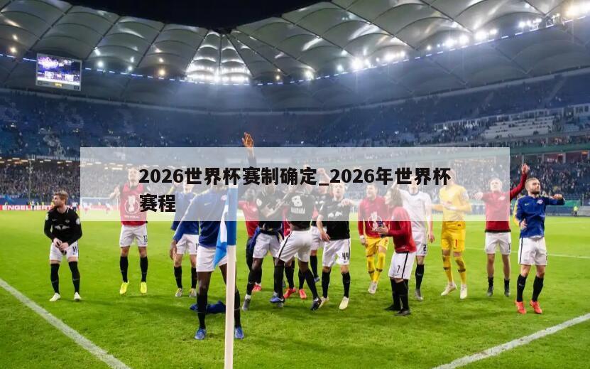 2026世界杯赛制确定_2026年世界杯赛程