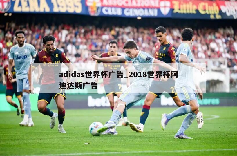 adidas世界杯广告_2018世界杯阿迪达斯广告