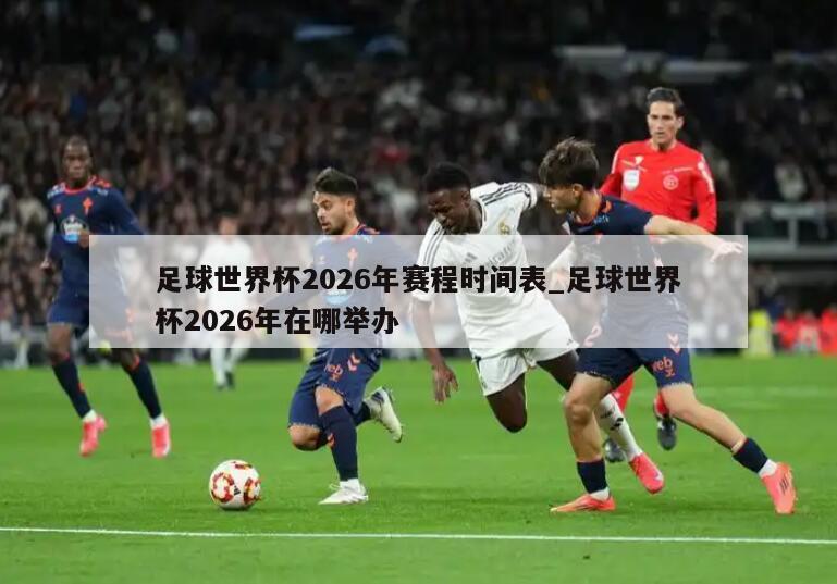 足球世界杯2026年赛程时间表_足球世界杯2026年在哪举办