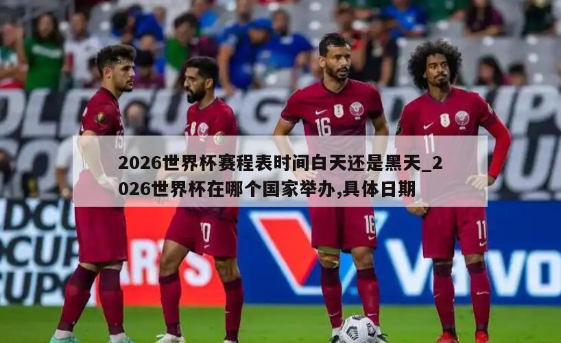 2026世界杯赛程表时间白天还是黑天_2026世界杯在哪个国家举办,具体日期