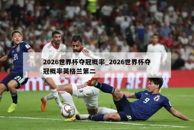 2026世界杯夺冠概率_2026世界杯夺冠概率英格兰第二