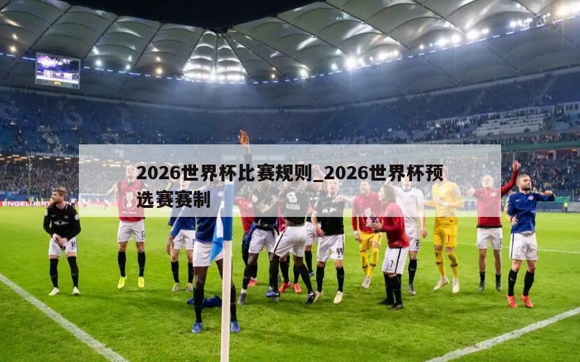 2026世界杯比赛规则_2026世界杯预选赛赛制