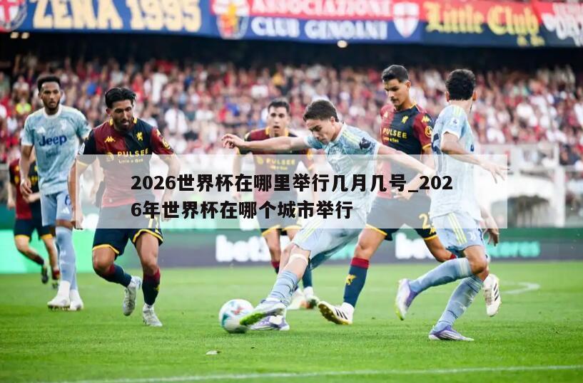 2026世界杯在哪里举行几月几号_2026年世界杯在哪个城市举行