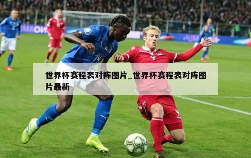 世界杯赛程表对阵图片_世界杯赛程表对阵图片最新