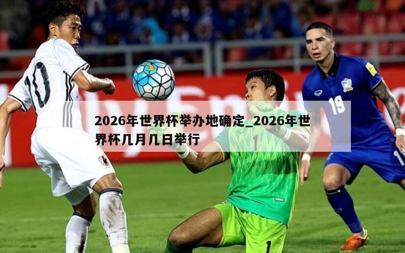 2026年世界杯举办地确定_2026年世界杯几月几日举行