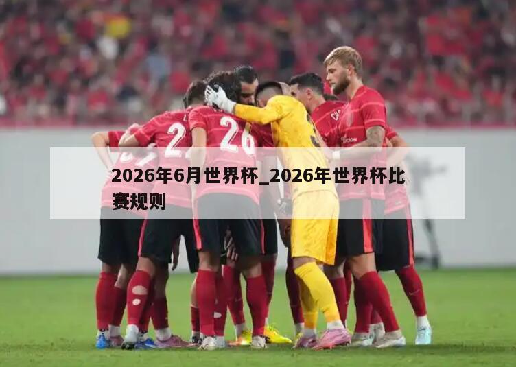 2026年6月世界杯_2026年世界杯比赛规则