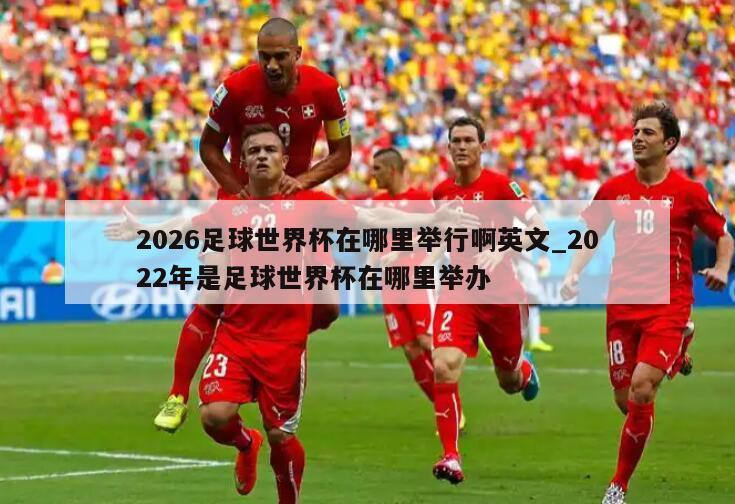 2026足球世界杯在哪里举行啊英文_2022年是足球世界杯在哪里举办