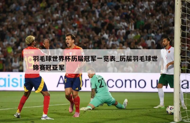 羽毛球世界杯历届冠军一览表_历届羽毛球世锦赛冠亚军
