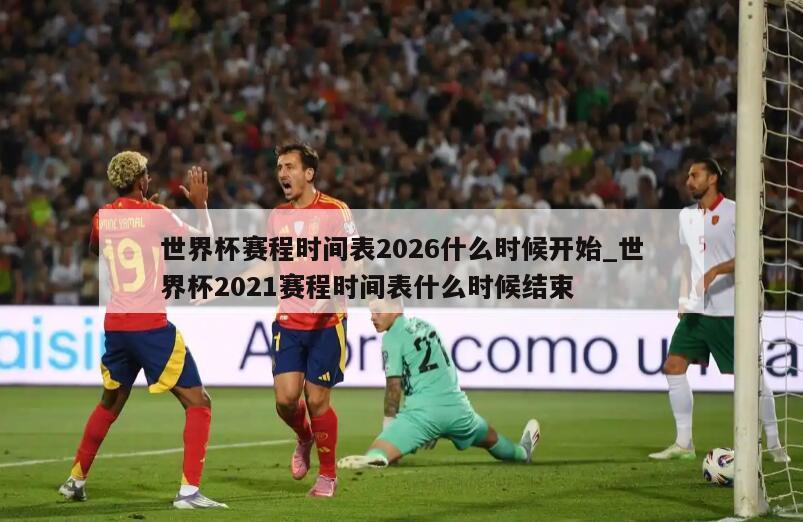 世界杯赛程时间表2026什么时候开始_世界杯2021赛程时间表什么时候结束