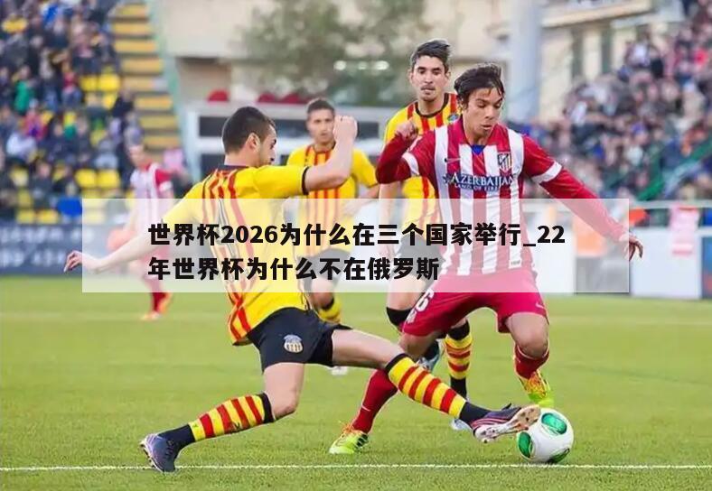世界杯2026为什么在三个国家举行_22年世界杯为什么不在俄罗斯
