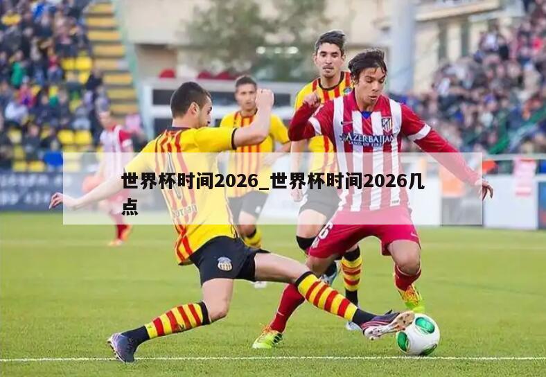 世界杯时间2026_世界杯时间2026几点