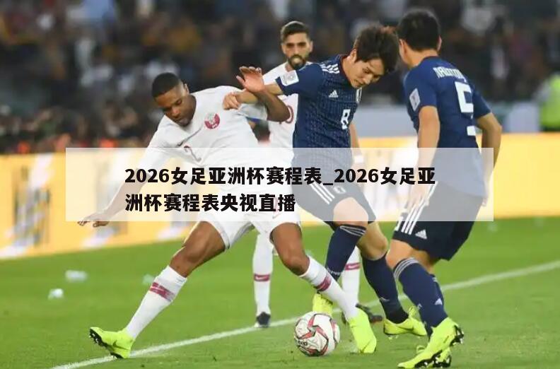 2026女足亚洲杯赛程表_2026女足亚洲杯赛程表央视直播