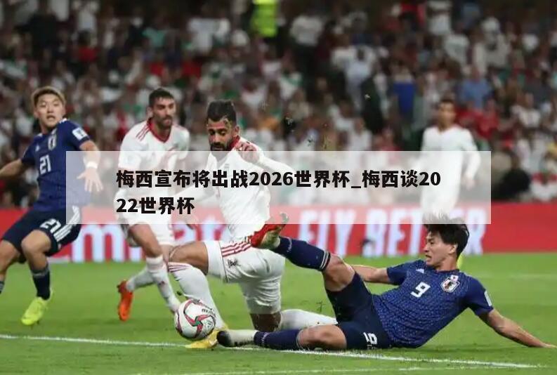 梅西宣布将出战2026世界杯_梅西谈2022世界杯